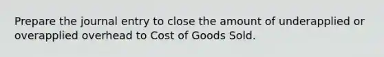 Prepare the journal entry to close the amount of underapplied or overapplied overhead to Cost of Goods Sold.