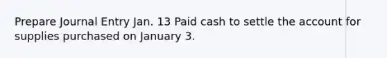 Prepare Journal Entry Jan. 13 Paid cash to settle the account for supplies purchased on January 3.