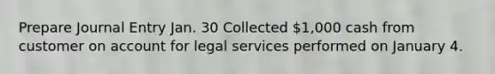 Prepare Journal Entry Jan. 30 Collected 1,000 cash from customer on account for legal services performed on January 4.