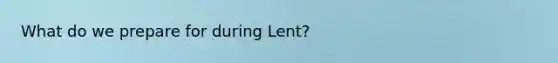 What do we prepare for during Lent?