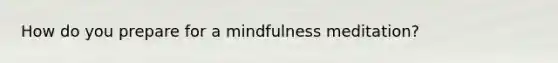 How do you prepare for a mindfulness meditation?