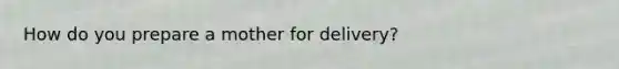 How do you prepare a mother for delivery?