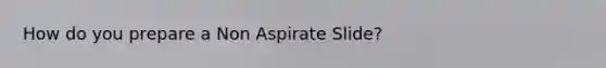 How do you prepare a Non Aspirate Slide?