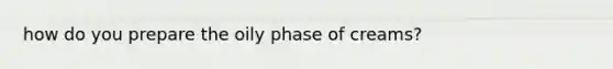 how do you prepare the oily phase of creams?