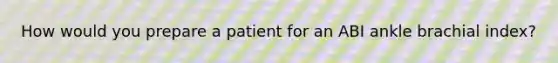 How would you prepare a patient for an ABI ankle brachial index?