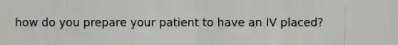 how do you prepare your patient to have an IV placed?