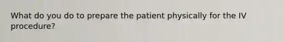 What do you do to prepare the patient physically for the IV procedure?