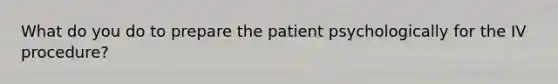 What do you do to prepare the patient psychologically for the IV procedure?