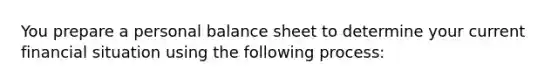 You prepare a personal balance sheet to determine your current financial situation using the following process: