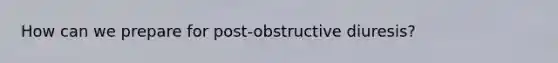 How can we prepare for post-obstructive diuresis?