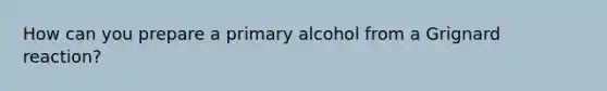 How can you prepare a primary alcohol from a <a href='https://www.questionai.com/knowledge/kYKu1Q19tc-grignard-reaction' class='anchor-knowledge'>grignard reaction</a>?