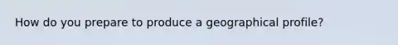 How do you prepare to produce a geographical profile?