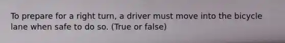 To prepare for a right turn, a driver must move into the bicycle lane when safe to do so. (True or false)