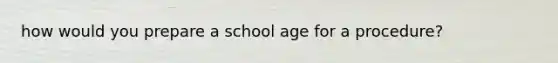 how would you prepare a school age for a procedure?