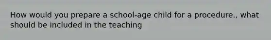 How would you prepare a school-age child for a procedure., what should be included in the teaching