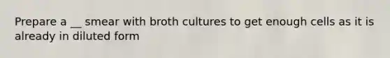 Prepare a __ smear with broth cultures to get enough cells as it is already in diluted form