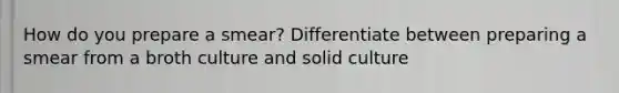 How do you prepare a smear? Differentiate between preparing a smear from a broth culture and solid culture