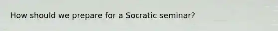 How should we prepare for a Socratic seminar?