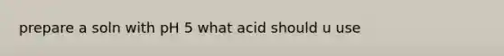 prepare a soln with pH 5 what acid should u use