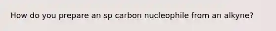 How do you prepare an sp carbon nucleophile from an alkyne?