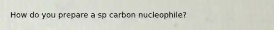 How do you prepare a sp carbon nucleophile?