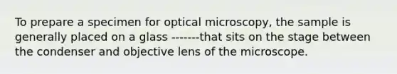 To prepare a specimen for optical microscopy, the sample is generally placed on a glass -------that sits on the stage between the condenser and objective lens of the microscope.