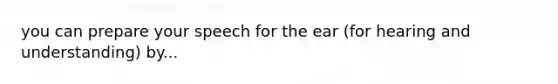 you can prepare your speech for the ear (for hearing and understanding) by...