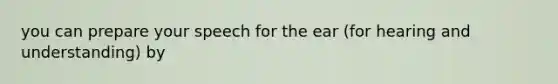 you can prepare your speech for the ear (for hearing and understanding) by