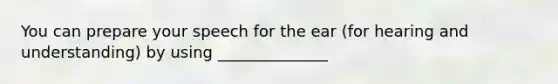 You can prepare your speech for the ear (for hearing and understanding) by using ______________
