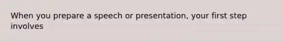 When you prepare a speech or presentation, your first step involves