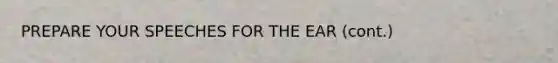 PREPARE YOUR SPEECHES FOR THE EAR (cont.)