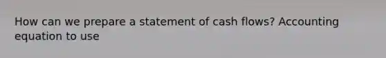 How can we prepare a statement of cash flows? Accounting equation to use