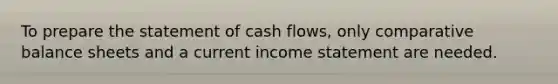 To prepare the statement of cash flows, only comparative balance sheets and a current <a href='https://www.questionai.com/knowledge/kCPMsnOwdm-income-statement' class='anchor-knowledge'>income statement</a> are needed.