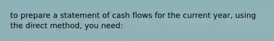 to prepare a statement of cash flows for the current year, using the direct method, you need: