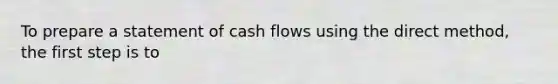 To prepare a statement of cash flows using the direct method, the first step is to