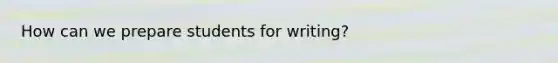 How can we prepare students for writing?