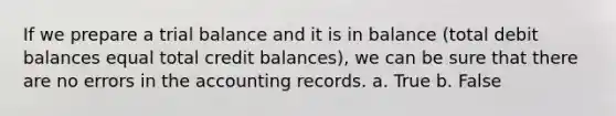 If we prepare a trial balance and it is in balance (total debit balances equal total credit balances), we can be sure that there are no errors in the accounting records. a. True b. False