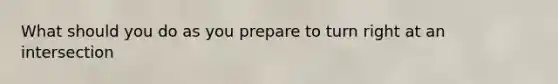 What should you do as you prepare to turn right at an intersection