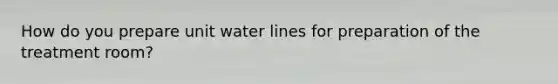 How do you prepare unit water lines for preparation of the treatment room?