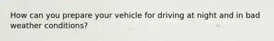 How can you prepare your vehicle for driving at night and in bad weather conditions?