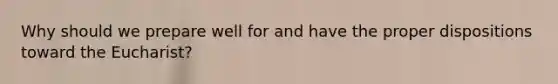 Why should we prepare well for and have the proper dispositions toward <a href='https://www.questionai.com/knowledge/ky9y1VRXN8-the-eu' class='anchor-knowledge'>the eu</a>charist?