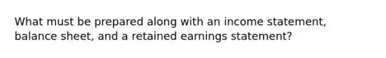 What must be prepared along with an <a href='https://www.questionai.com/knowledge/kCPMsnOwdm-income-statement' class='anchor-knowledge'>income statement</a>, balance sheet, and a retained earnings statement?