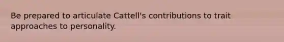 Be prepared to articulate Cattell's contributions to trait approaches to personality.