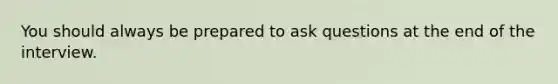 You should always be prepared to ask questions at the end of the interview.