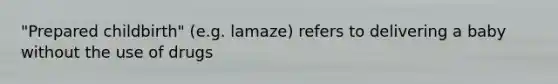 "Prepared childbirth" (e.g. lamaze) refers to delivering a baby without the use of drugs