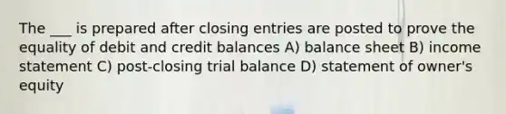 The ___ is prepared after closing entries are posted to prove the equality of debit and credit balances A) balance sheet B) income statement C) post-closing trial balance D) statement of owner's equity