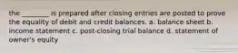 the ________ is prepared after closing entries are posted to prove the equality of debit and credit balances. a. balance sheet b. income statement c. post-closing trial balance d. statement of owner's equity