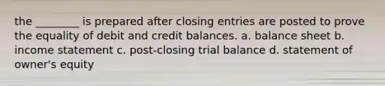 the ________ is prepared after <a href='https://www.questionai.com/knowledge/kosjhwC4Ps-closing-entries' class='anchor-knowledge'>closing entries</a> are posted to prove the equality of debit and credit balances. a. balance sheet b. income statement c. post-closing trial balance d. statement of owner's equity