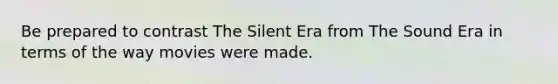 Be prepared to contrast The Silent Era from The Sound Era in terms of the way movies were made.