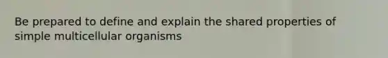 Be prepared to define and explain the shared properties of simple multicellular organisms